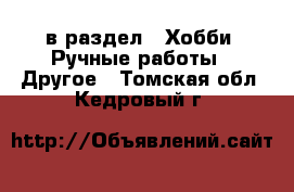  в раздел : Хобби. Ручные работы » Другое . Томская обл.,Кедровый г.